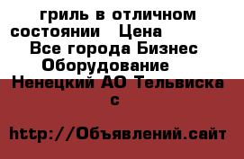 гриль в отличном состоянии › Цена ­ 20 000 - Все города Бизнес » Оборудование   . Ненецкий АО,Тельвиска с.